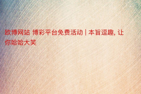 欧博网站 博彩平台免费活动 | 本旨逗趣, 让你哈哈大笑