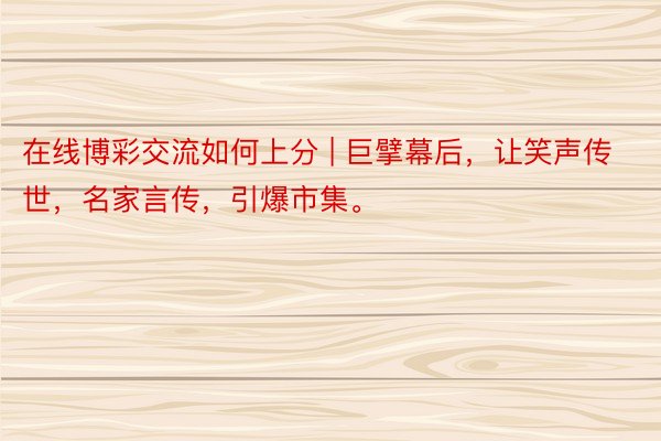 在线博彩交流如何上分 | 巨擘幕后，让笑声传世，名家言传，引爆市集。