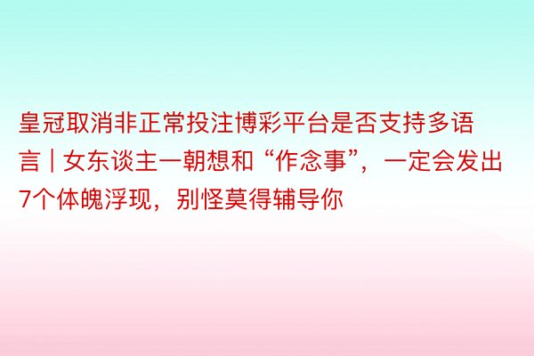 皇冠取消非正常投注博彩平台是否支持多语言 | 女东谈主一朝想和 “作念事”，一定会发出7个体魄浮现，别怪莫得辅导你