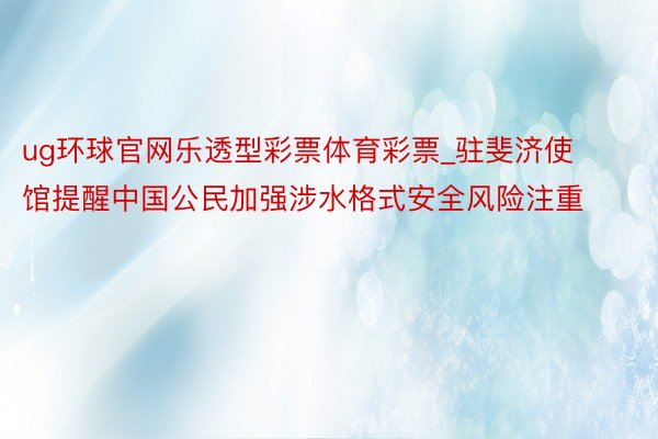 ug环球官网乐透型彩票体育彩票_驻斐济使馆提醒中国公民加强涉水格式安全风险注重
