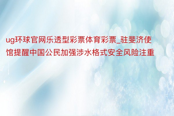 ug环球官网乐透型彩票体育彩票_驻斐济使馆提醒中国公民加强涉水格式安全风险注重