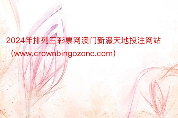 2024年排列三彩票网澳门新濠天地投注网站（www.crownbingozone.com）