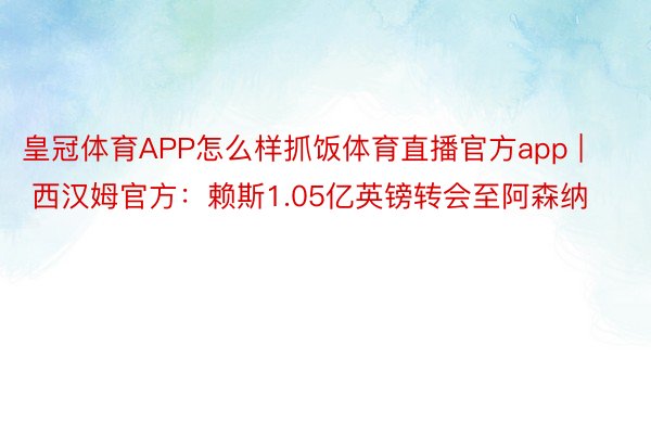 皇冠体育APP怎么样抓饭体育直播官方app | 西汉姆官方：赖斯1.05亿英镑转会至阿森纳