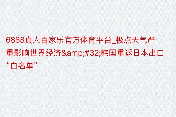 6868真人百家乐官方体育平台_极点天气严重影响世界经济&#32;韩国重返日本出口“白名单”