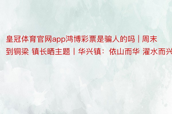 皇冠体育官网app鸿博彩票是骗人的吗 | 周末到铜梁 镇长晒主题丨华兴镇：依山而华 濯水而兴