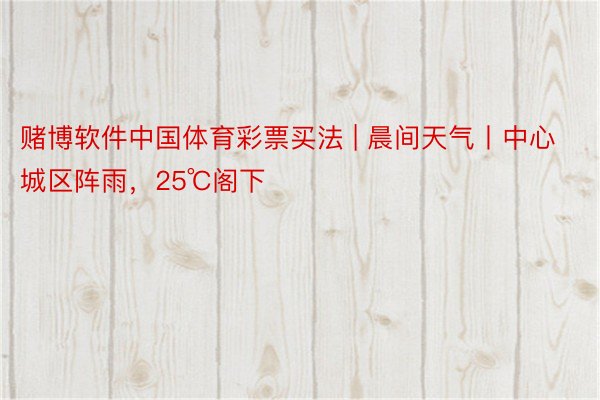赌博软件中国体育彩票买法 | 晨间天气丨中心城区阵雨,25℃阁下