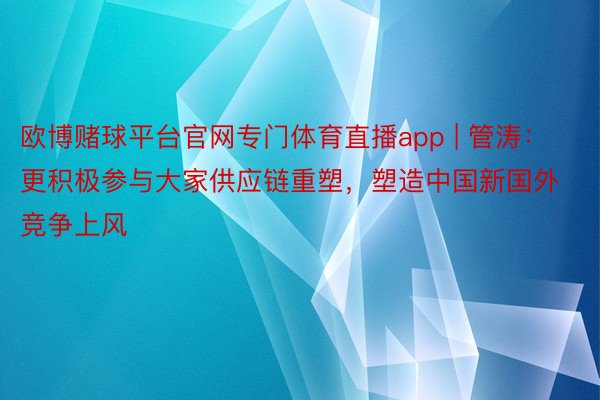 欧博赌球平台官网专门体育直播app | 管涛：更积极参与大家供应链重塑，塑造中国新国外竞争上风