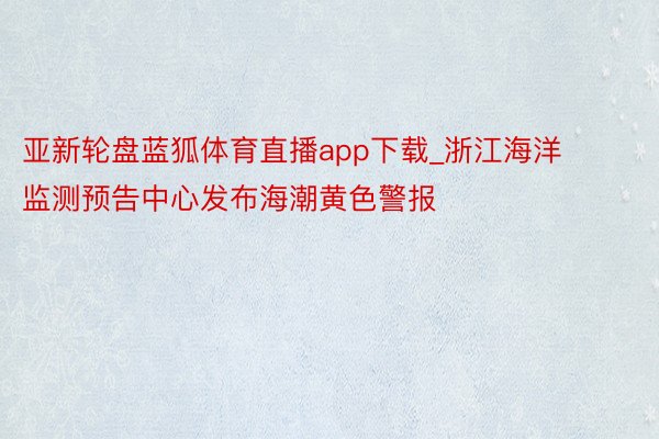亚新轮盘蓝狐体育直播app下载_浙江海洋监测预告中心发布海潮黄色警报