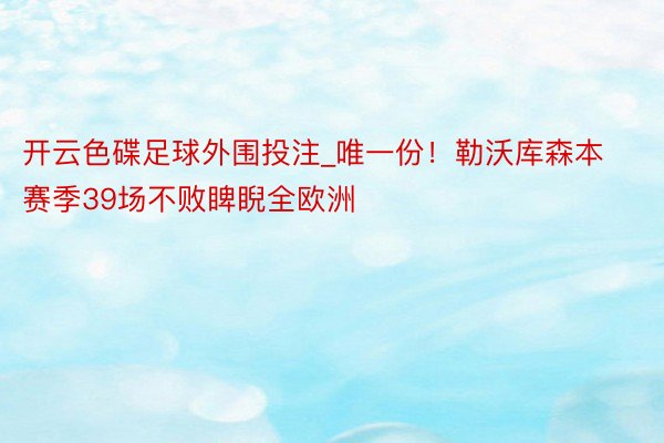 开云色碟足球外围投注_唯一份！勒沃库森本赛季39场不败睥睨全欧洲