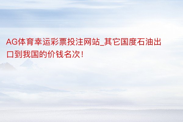 AG体育幸运彩票投注网站_其它国度石油出口到我国的价钱名次!