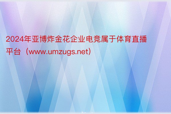 2024年亚博炸金花企业电竞属于体育直播平台（www.umzugs.net）