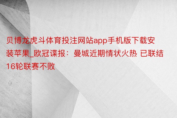 贝博龙虎斗体育投注网站app手机版下载安装苹果_欧冠谍报：曼城近期情状火热 已联结16轮联赛不败