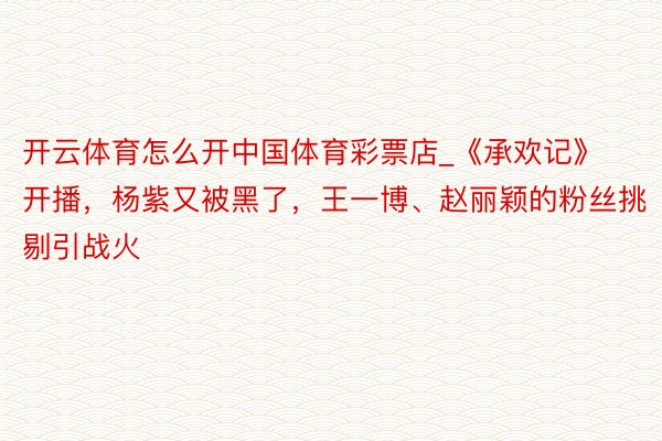 开云体育怎么开中国体育彩票店_《承欢记》开播，杨紫又被黑了，王一博、赵丽颖的粉丝挑剔引战火