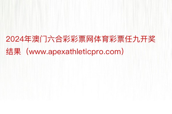 2024年澳门六合彩彩票网体育彩票任九开奖结果（www.apexathleticpro.com）