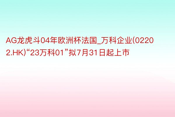 AG龙虎斗04年欧洲杯法国_万科企业(02202.HK)“23万科01”拟7月31日起上市