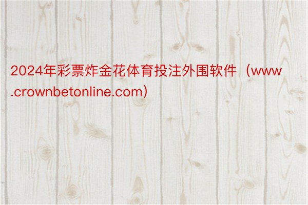 2024年彩票炸金花体育投注外围软件(www.crownbetonline.com)