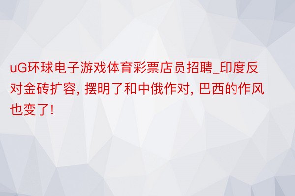 uG环球电子游戏体育彩票店员招聘_印度反对金砖扩容， 摆明了和中俄作对， 巴西的作风也变了!