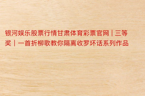 银河娱乐股票行情甘肃体育彩票官网 | 三等奖|一首折柳歌教你隔离收罗坏话系列作品