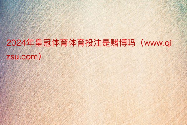 2024年皇冠体育体育投注是赌博吗(www.qizsu.com)
