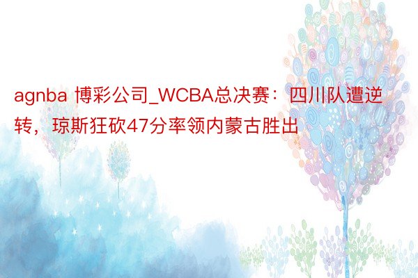 agnba 博彩公司_WCBA总决赛：四川队遭逆转，琼斯狂砍47分率领内蒙古胜出