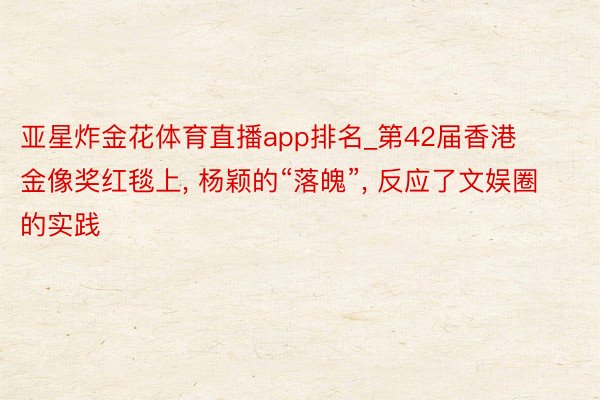 亚星炸金花体育直播app排名_第42届香港金像奖红毯上， 杨颖的“落魄”， 反应了文娱圈的实践