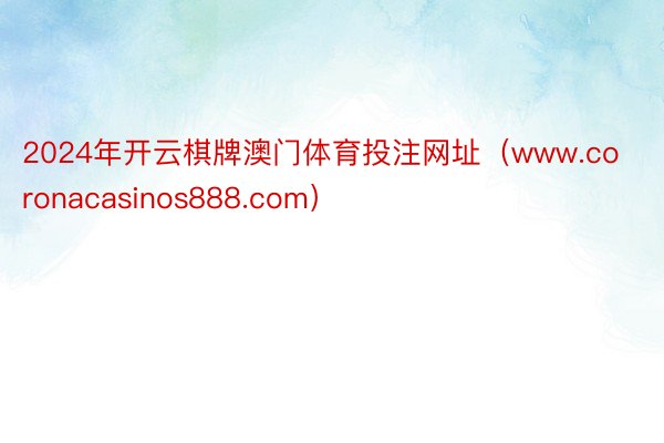 2024年开云棋牌澳门体育投注网址(www.coronacasinos888.com)