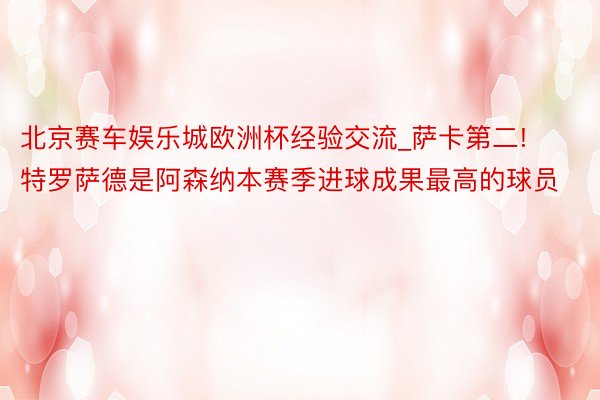 北京赛车娱乐城欧洲杯经验交流_萨卡第二! 特罗萨德是阿森纳本赛季进球成果最高的球员