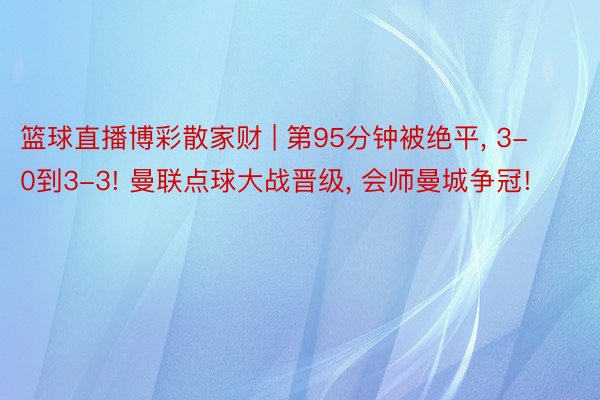 篮球直播博彩散家财 | 第95分钟被绝平, 3-0到3-3! 曼联点球大战晋级, 会师曼城争冠!