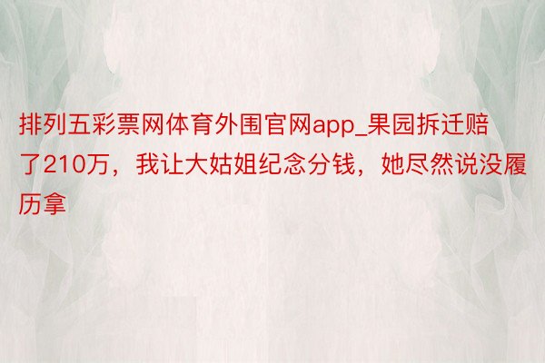 排列五彩票网体育外围官网app_果园拆迁赔了210万，我让大姑姐纪念分钱，她尽然说没履历拿