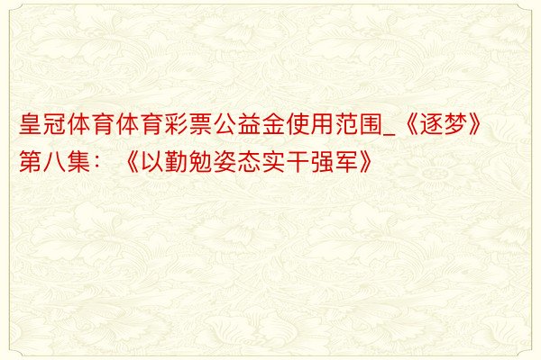 皇冠体育体育彩票公益金使用范围_《逐梦》第八集:《以勤勉姿态实干强军》
