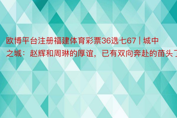 欧博平台注册福建体育彩票36选七67 | 城中之城：赵辉和周琳的厚谊，已有双向奔赴的苗头了