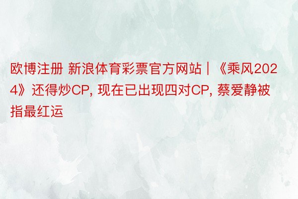 欧博注册 新浪体育彩票官方网站 | 《乘风2024》还得炒CP, 现在已出现四对CP, 蔡爱静被指最红运