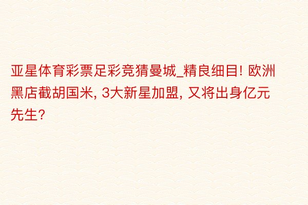 亚星体育彩票足彩竞猜曼城_精良细目! 欧洲黑店截胡国米, 3大新星加盟, 又将出身亿元先生?