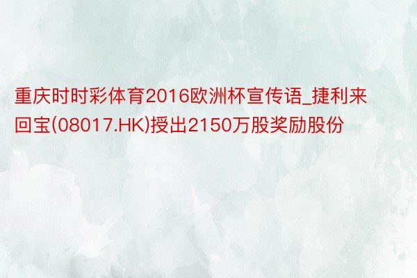 重庆时时彩体育2016欧洲杯宣传语_捷利来回宝(08017.HK)授出2150万股奖励股份