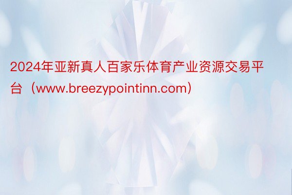2024年亚新真人百家乐体育产业资源交易平台（www.breezypointinn.com）