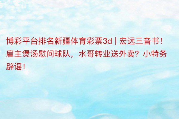 博彩平台排名新疆体育彩票3d | 宏远三音书！雇主煲汤慰问球队，水哥转业送外卖？小特务辟谣！