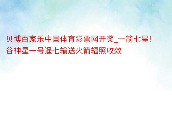 贝博百家乐中国体育彩票网开奖_一箭七星!谷神星一号遥七输送火箭辐照收效