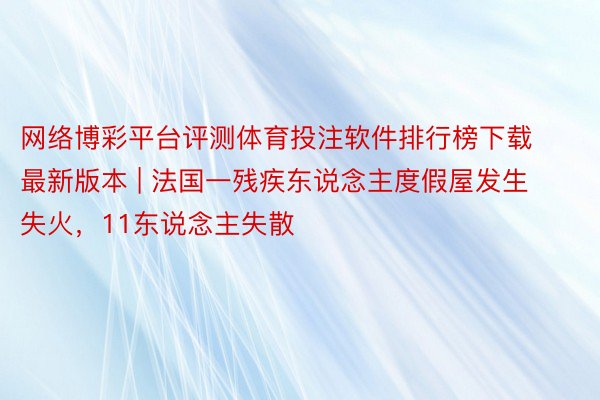 网络博彩平台评测体育投注软件排行榜下载最新版本 | 法国一残疾东说念主度假屋发生失火,11东说念主失散