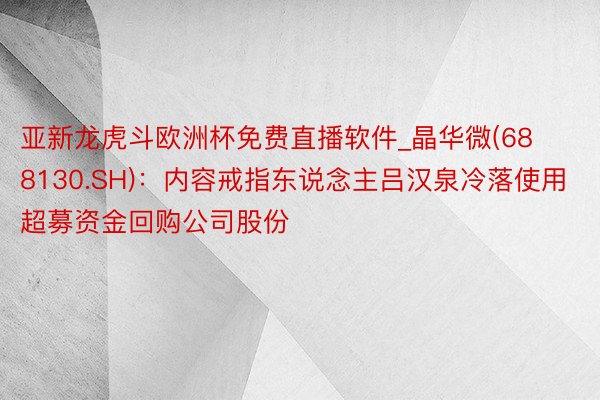 亚新龙虎斗欧洲杯免费直播软件_晶华微(688130.SH):内容戒指东说念主吕汉泉冷落使用超募资金回购公司股份