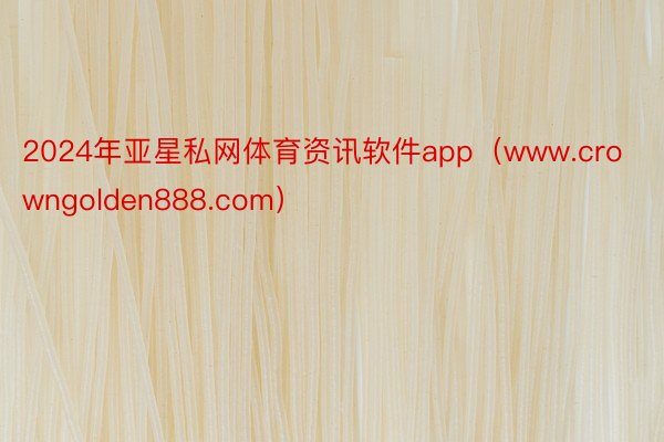 2024年亚星私网体育资讯软件app(www.crowngolden888.com)