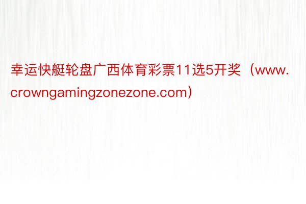 幸运快艇轮盘广西体育彩票11选5开奖（www.crowngamingzonezone.com）