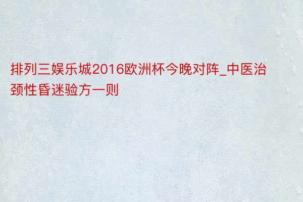 排列三娱乐城2016欧洲杯今晚对阵_中医治颈性昏迷验方一则