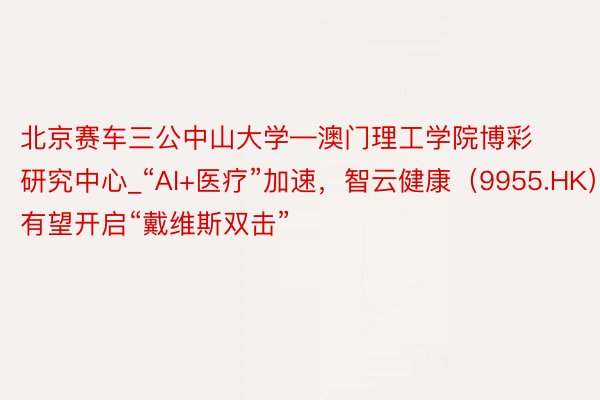 北京赛车三公中山大学—澳门理工学院博彩研究中心_“AI+医疗”加速，智云健康（9955.HK）有望开启“戴维斯双击”
