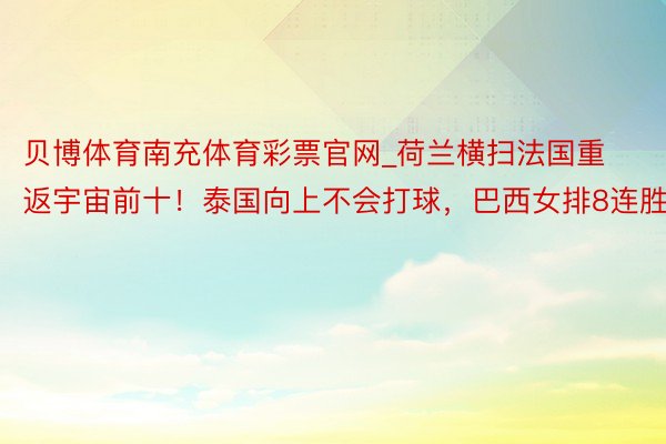 贝博体育南充体育彩票官网_荷兰横扫法国重返宇宙前十！泰国向上不会打球，巴西女排8连胜
