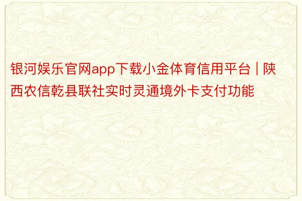 银河娱乐官网app下载小金体育信用平台 | 陕西农信乾县联社实时灵通境外卡支付功能