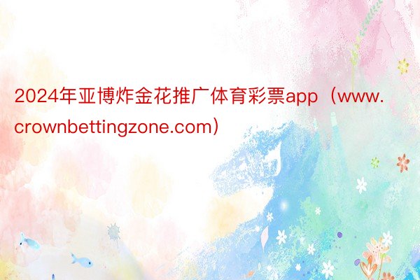 2024年亚博炸金花推广体育彩票app（www.crownbettingzone.com）