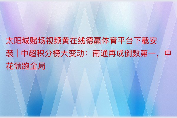 太阳城赌场视频黄在线德赢体育平台下载安装 | 中超积分榜大变动:南通再成倒数第一,申花领跑全局