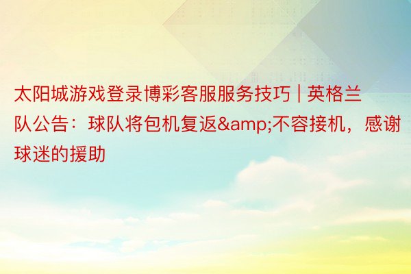 太阳城游戏登录博彩客服服务技巧 | 英格兰队公告:球队将包机复返&不容接机,感谢球迷的援助