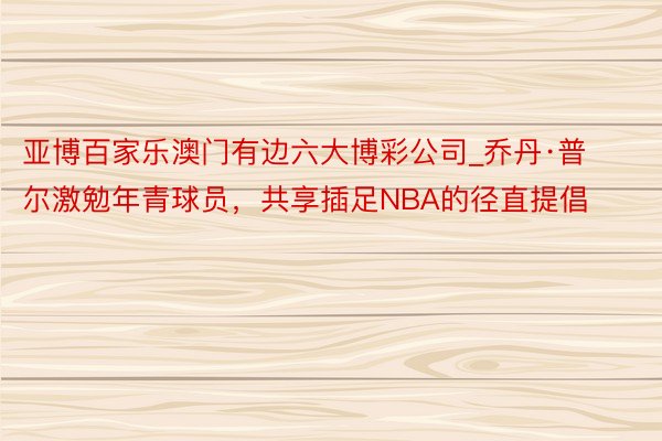 亚博百家乐澳门有边六大博彩公司_乔丹·普尔激勉年青球员,共享插足NBA的径直提倡