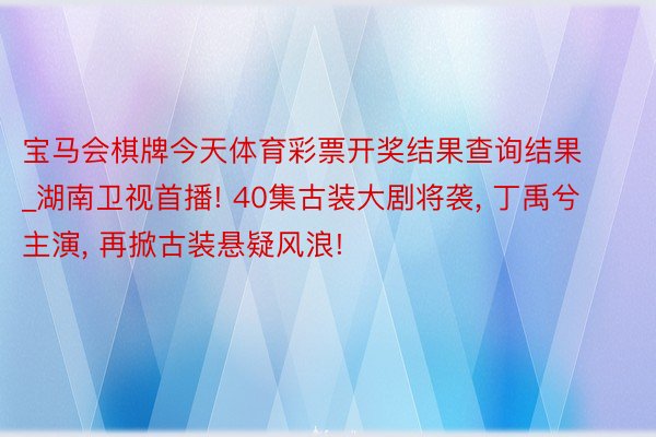 宝马会棋牌今天体育彩票开奖结果查询结果_湖南卫视首播! 40集古装大剧将袭, 丁禹兮主演, 再掀古装悬疑风浪!
